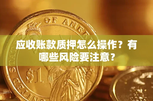 武汉应收账款质押怎么操作？有哪些风险要注意？