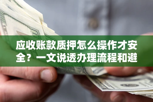 武汉应收账款质押怎么操作才安全？一文说透办理流程和避险绝招